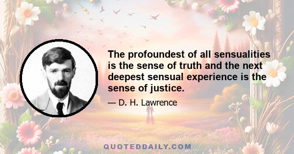 The profoundest of all sensualities is the sense of truth and the next deepest sensual experience is the sense of justice.