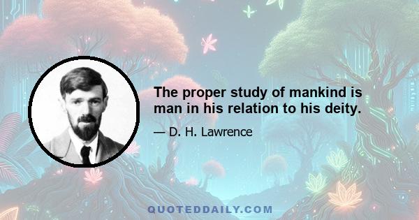 The proper study of mankind is man in his relation to his deity.