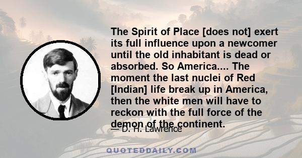 The Spirit of Place [does not] exert its full influence upon a newcomer until the old inhabitant is dead or absorbed. So America.... The moment the last nuclei of Red [Indian] life break up in America, then the white