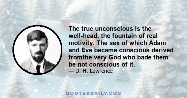 The true unconscious is the well-head, the fountain of real motivity. The sex of which Adam and Eve became conscious derived fromthe very God who bade them be not conscious of it.