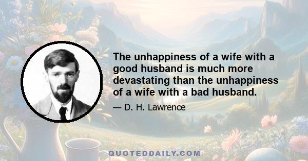 The unhappiness of a wife with a good husband is much more devastating than the unhappiness of a wife with a bad husband.