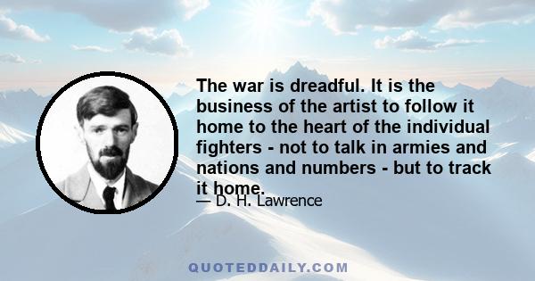 The war is dreadful. It is the business of the artist to follow it home to the heart of the individual fighters - not to talk in armies and nations and numbers - but to track it home.