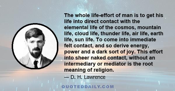 The whole life-effort of man is to get his life into direct contact with the elemental life of the cosmos, mountain life, cloud life, thunder life, air life, earth life, sun life. To come into immediate felt contact,