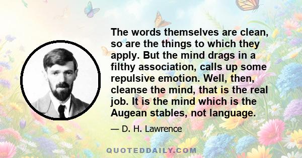 The words themselves are clean, so are the things to which they apply. But the mind drags in a filthy association, calls up some repulsive emotion. Well, then, cleanse the mind, that is the real job. It is the mind