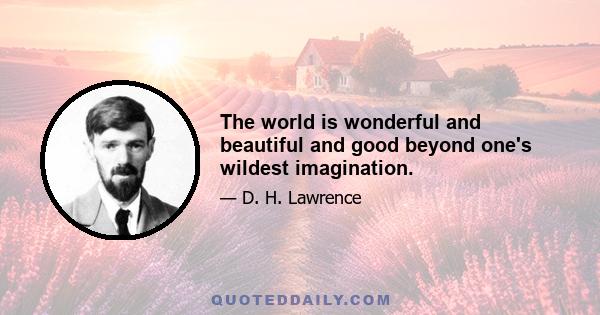 The world is wonderful and beautiful and good beyond one's wildest imagination.