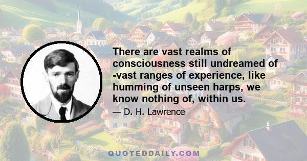 There are vast realms of consciousness still undreamed of -vast ranges of experience, like humming of unseen harps, we know nothing of, within us.