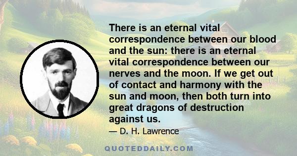 There is an eternal vital correspondence between our blood and the sun: there is an eternal vital correspondence between our nerves and the moon. If we get out of contact and harmony with the sun and moon, then both