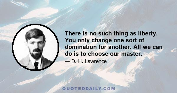 There is no such thing as liberty. You only change one sort of domination for another. All we can do is to choose our master.