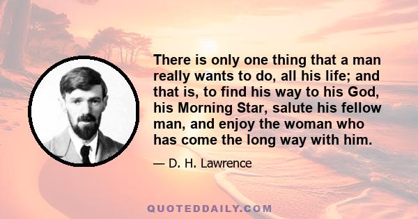 There is only one thing that a man really wants to do, all his life; and that is, to find his way to his God, his Morning Star, salute his fellow man, and enjoy the woman who has come the long way with him.