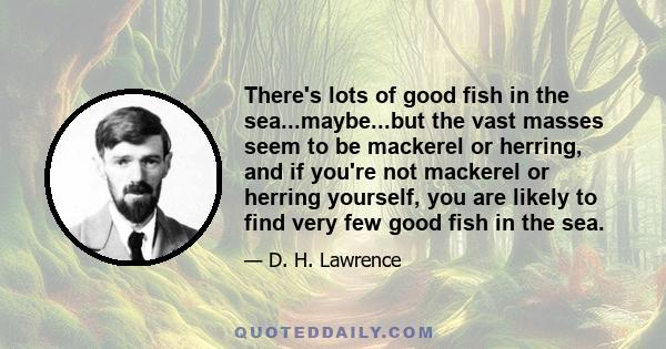 There's lots of good fish in the sea...maybe...but the vast masses seem to be mackerel or herring, and if you're not mackerel or herring yourself, you are likely to find very few good fish in the sea.