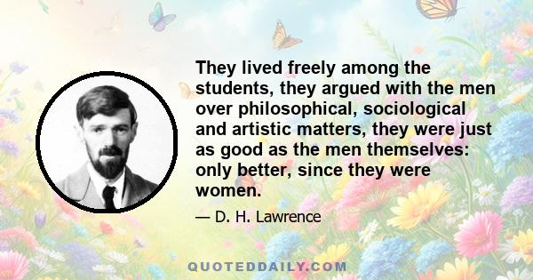 They lived freely among the students, they argued with the men over philosophical, sociological and artistic matters, they were just as good as the men themselves: only better, since they were women.