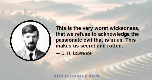 This is the very worst wickedness, that we refuse to acknowledge the passionate evil that is in us. This makes us secret and rotten.