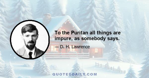 To the Puritan all things are impure, as somebody says.