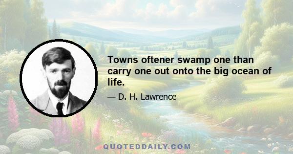 Towns oftener swamp one than carry one out onto the big ocean of life.