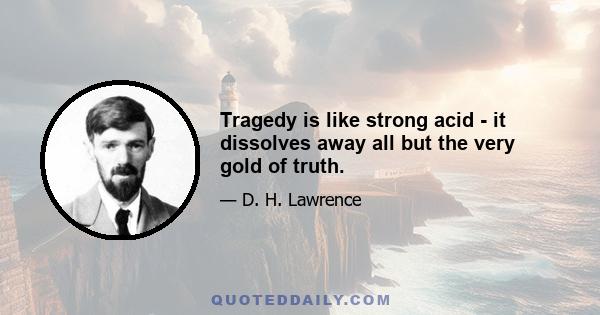 Tragedy is like strong acid - it dissolves away all but the very gold of truth.