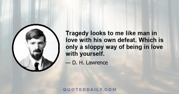 Tragedy looks to me like man in love with his own defeat. Which is only a sloppy way of being in love with yourself.