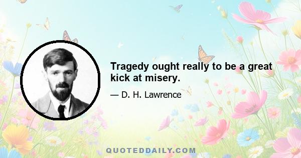 Tragedy ought really to be a great kick at misery.