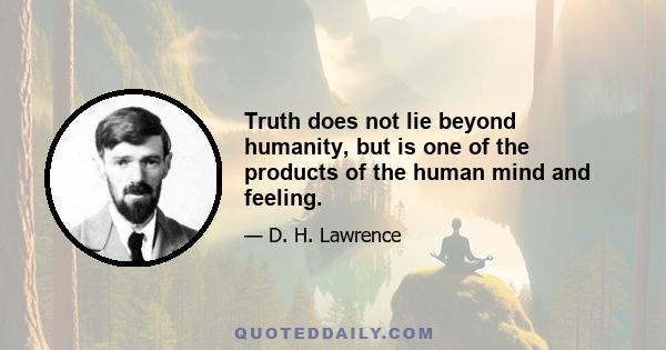 Truth does not lie beyond humanity, but is one of the products of the human mind and feeling.