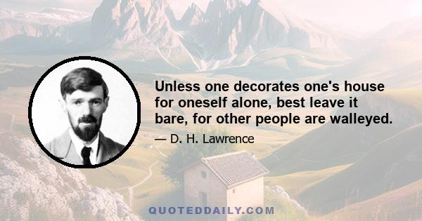 Unless one decorates one's house for oneself alone, best leave it bare, for other people are walleyed.