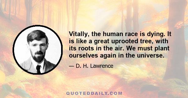 Vitally, the human race is dying. It is like a great uprooted tree, with its roots in the air. We must plant ourselves again in the universe.