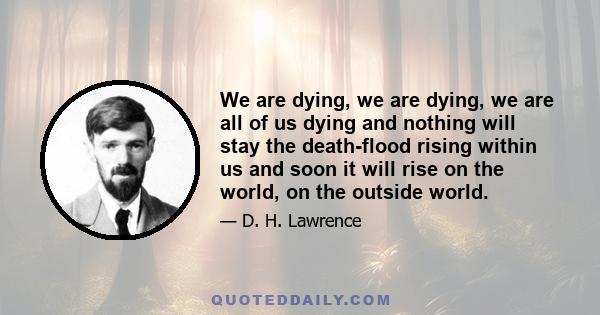 We are dying, we are dying, we are all of us dying and nothing will stay the death-flood rising within us and soon it will rise on the world, on the outside world.