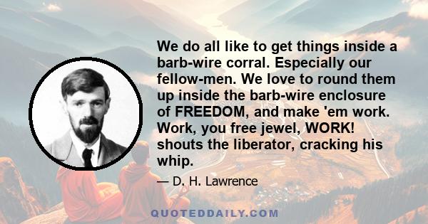 We do all like to get things inside a barb-wire corral. Especially our fellow-men. We love to round them up inside the barb-wire enclosure of FREEDOM, and make 'em work. Work, you free jewel, WORK! shouts the liberator, 