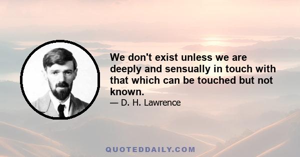 We don't exist unless we are deeply and sensually in touch with that which can be touched but not known.