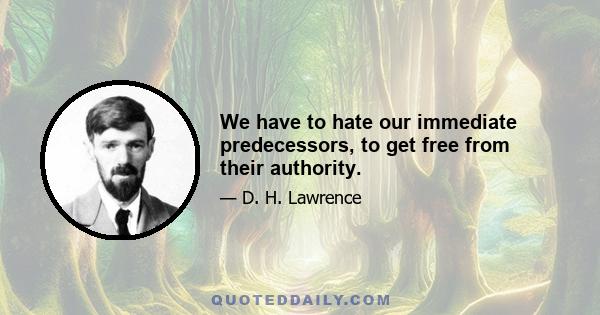 We have to hate our immediate predecessors, to get free from their authority.