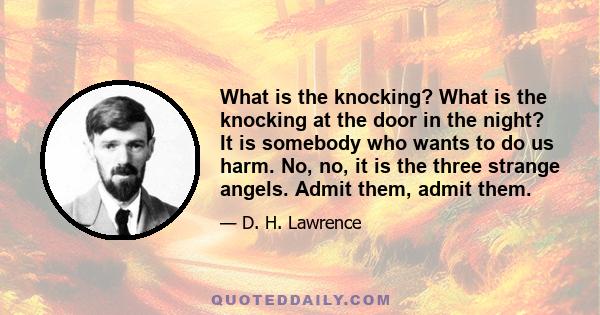 What is the knocking? What is the knocking at the door in the night? It is somebody who wants to do us harm. No, no, it is the three strange angels. Admit them, admit them.