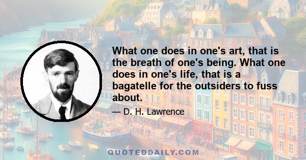 What one does in one's art, that is the breath of one's being. What one does in one's life, that is a bagatelle for the outsiders to fuss about.