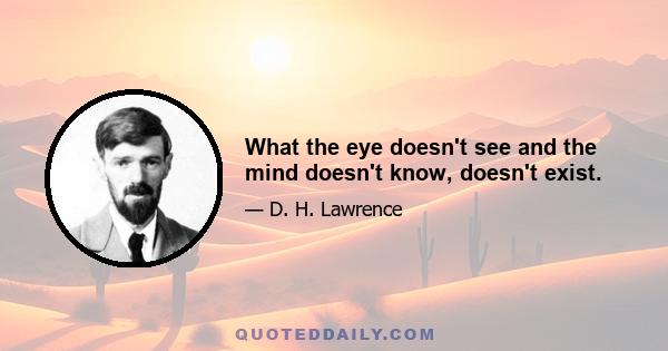 What the eye doesn't see and the mind doesn't know, doesn't exist.