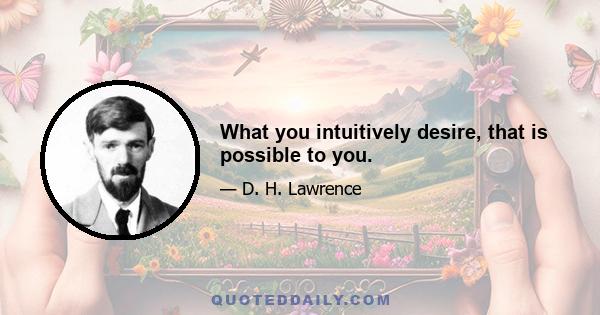 What you intuitively desire, that is possible to you.