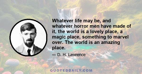 Whatever life may be, and whatever horror men have made of it, the world is a lovely place, a magic place, something to marvel over. The world is an amazing place.