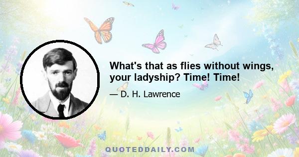 What's that as flies without wings, your ladyship? Time! Time!