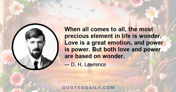 When all comes to all, the most precious element in life is wonder. Love is a great emotion, and power is power. But both love and power are based on wonder.