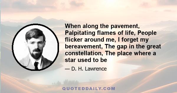 When along the pavement, Palpitating flames of life, People flicker around me, I forget my bereavement, The gap in the great constellation, The place where a star used to be