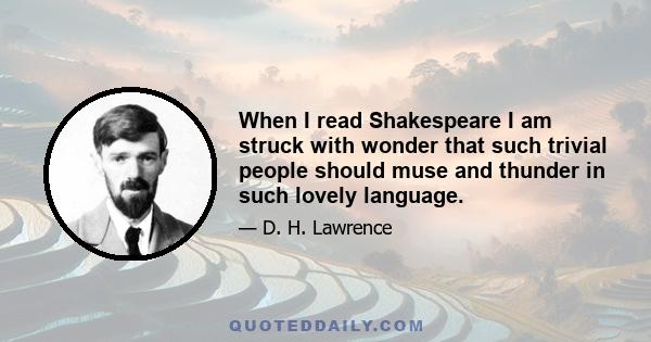 When I read Shakespeare I am struck with wonder that such trivial people should muse and thunder in such lovely language.