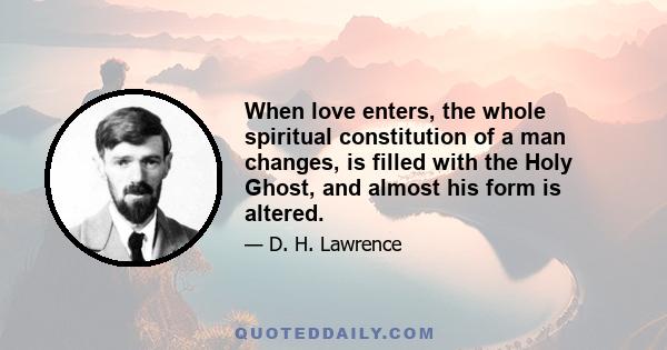 When love enters, the whole spiritual constitution of a man changes, is filled with the Holy Ghost, and almost his form is altered.