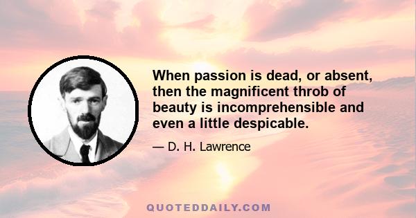 When passion is dead, or absent, then the magnificent throb of beauty is incomprehensible and even a little despicable.