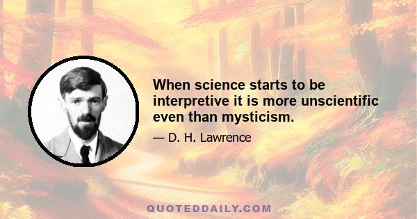 When science starts to be interpretive it is more unscientific even than mysticism.