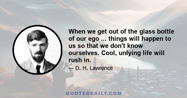 When we get out of the glass bottle of our ego ... things will happen to us so that we don't know ourselves. Cool, unlying life will rush in.