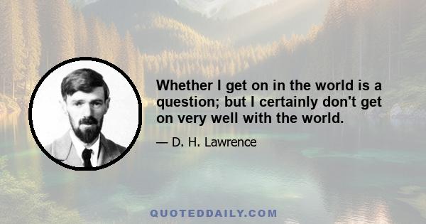 Whether I get on in the world is a question; but I certainly don't get on very well with the world.