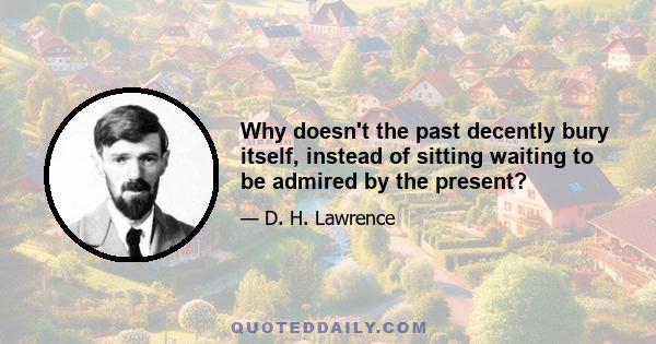 Why doesn't the past decently bury itself, instead of sitting waiting to be admired by the present?