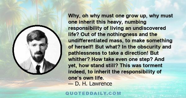 Why, oh why must one grow up, why must one inherit this heavy, numbing responsibility of living an undiscovered life? Out of the nothingness and the undifferentiated mass, to make something of herself! But what? In the