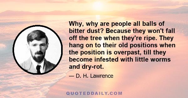 Why, why are people all balls of bitter dust? Because they won't fall off the tree when they're ripe. They hang on to their old positions when the position is overpast, till they become infested with little worms and