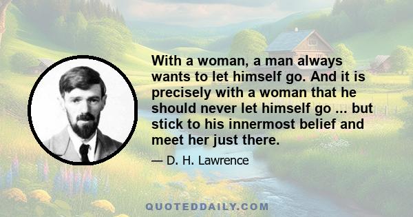 With a woman, a man always wants to let himself go. And it is precisely with a woman that he should never let himself go ... but stick to his innermost belief and meet her just there.