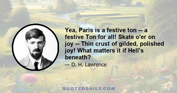 Yea, Paris is a festive ton -- a festive Ton for all! Skate o'er on joy -- Thin crust of gilded, polished joy! What matters it if Hell's beneath?