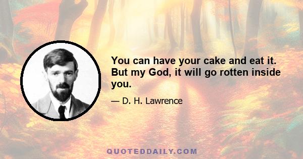 You can have your cake and eat it. But my God, it will go rotten inside you.