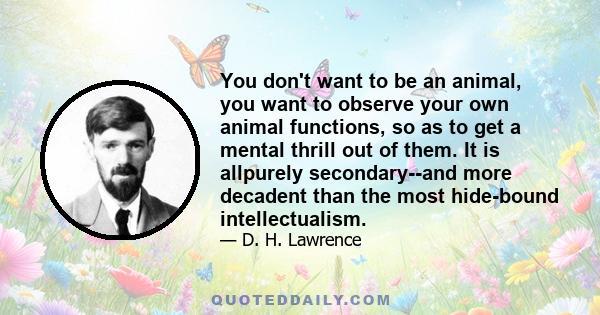 You don't want to be an animal, you want to observe your own animal functions, so as to get a mental thrill out of them. It is allpurely secondary--and more decadent than the most hide-bound intellectualism.