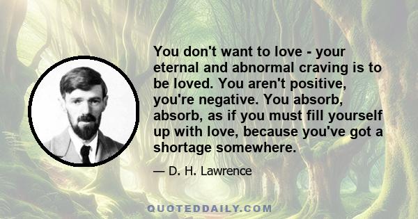 You don't want to love - your eternal and abnormal craving is to be loved. You aren't positive, you're negative. You absorb, absorb, as if you must fill yourself up with love, because you've got a shortage somewhere.